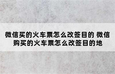 微信买的火车票怎么改签目的 微信购买的火车票怎么改签目的地